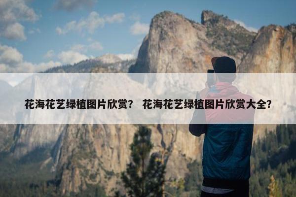 花海花艺绿植图片欣赏？ 花海花艺绿植图片欣赏大全？