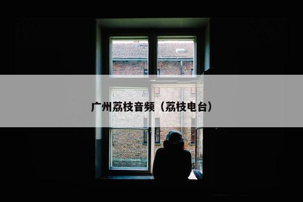 广州荔枝音频（荔枝电台）