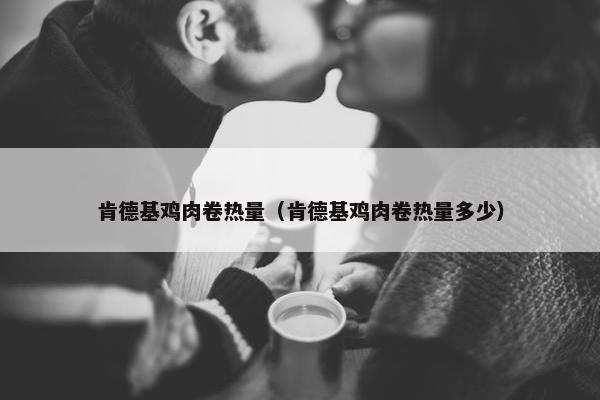 肯德基鸡肉卷热量（肯德基鸡肉卷热量多少）