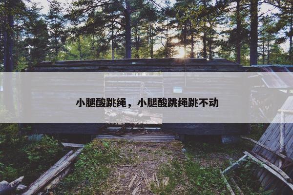小腿酸跳绳，小腿酸跳绳跳不动