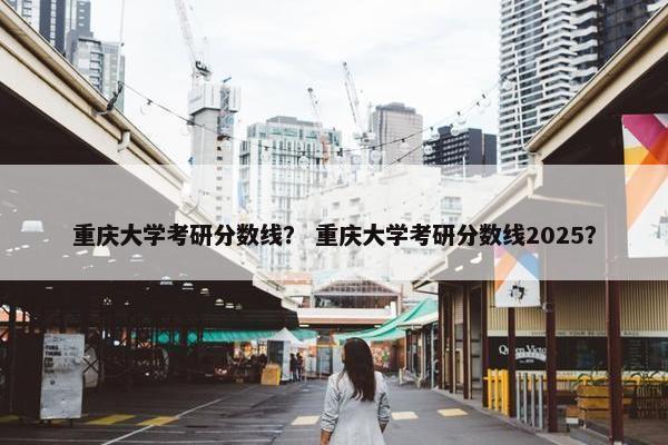重庆大学考研分数线？ 重庆大学考研分数线2025？
