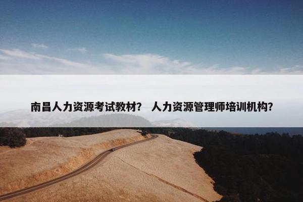 南昌人力资源考试教材？ 人力资源管理师培训机构？