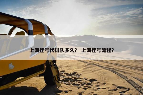 上海挂号代排队多久？ 上海挂号流程？