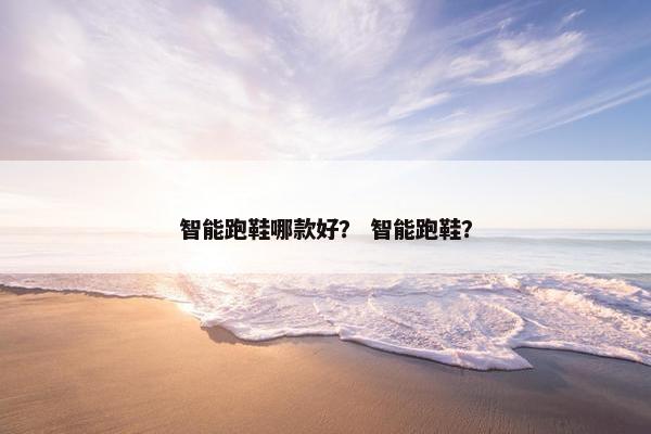 智能跑鞋哪款好？ 智能跑鞋？