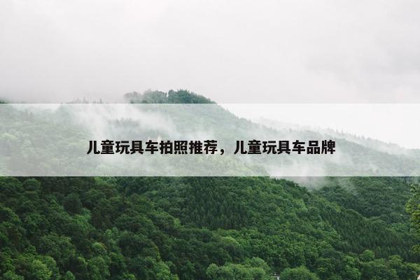 儿童玩具车拍照推荐，儿童玩具车品牌