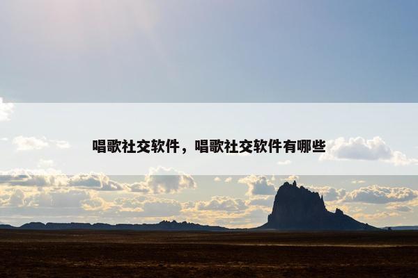唱歌社交软件，唱歌社交软件有哪些