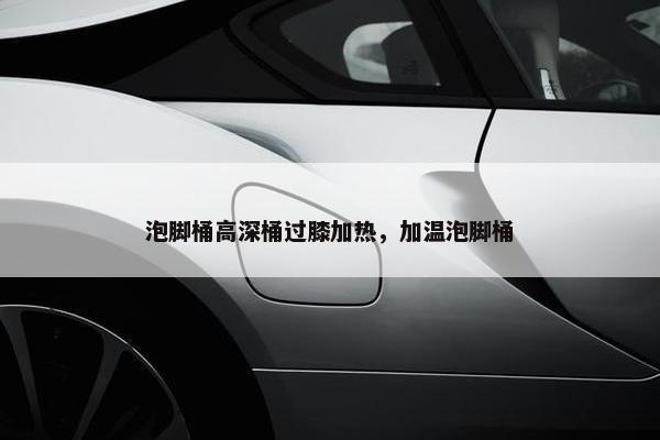 泡脚桶高深桶过膝加热，加温泡脚桶