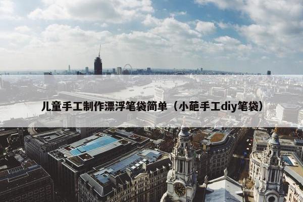 儿童手工制作漂浮笔袋简单（小葩手工diy笔袋）