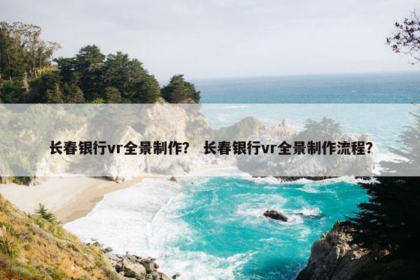 长春银行vr全景制作？ 长春银行vr全景制作流程？