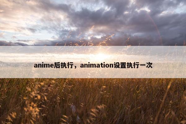 anime后执行，animation设置执行一次