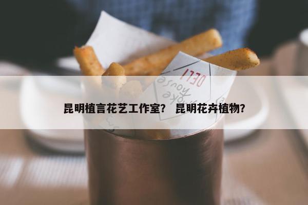 昆明植言花艺工作室？ 昆明花卉植物？