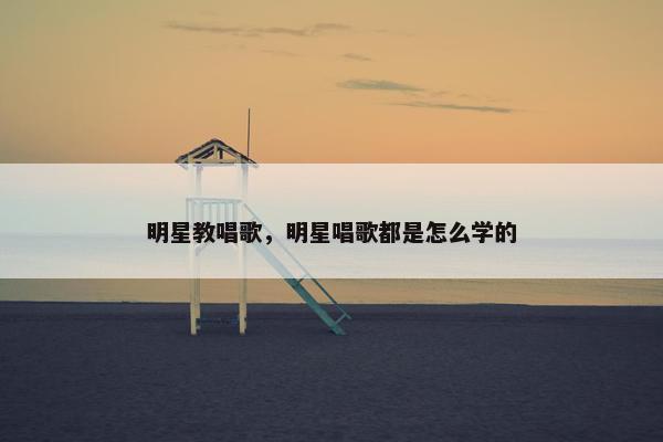 明星教唱歌，明星唱歌都是怎么学的