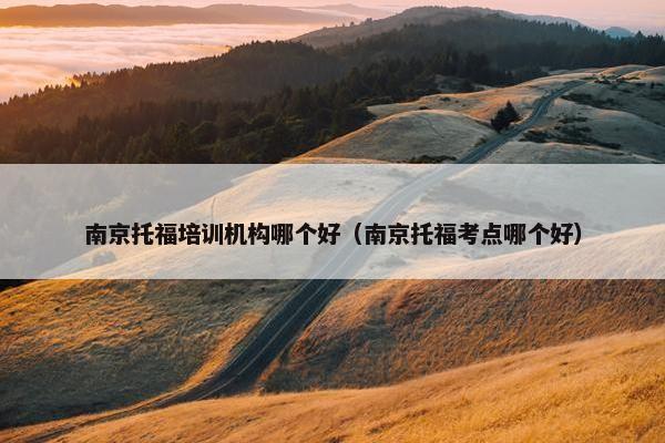 南京托福培训机构哪个好（南京托福考点哪个好）