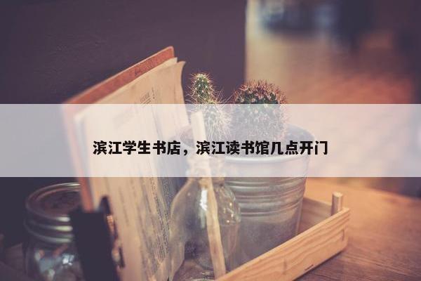 滨江学生书店，滨江读书馆几点开门