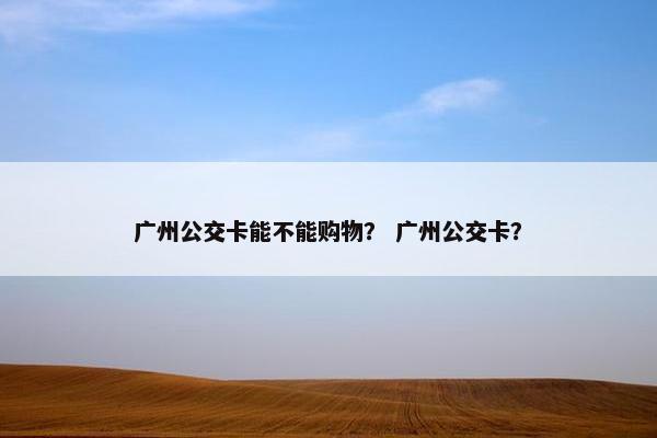 广州公交卡能不能购物？ 广州公交卡？