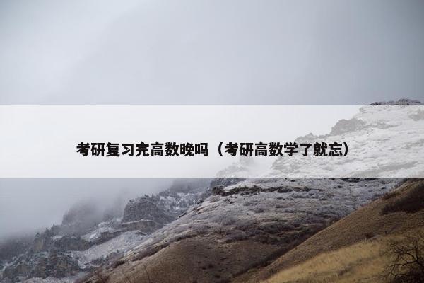 考研复习完高数晚吗（考研高数学了就忘）