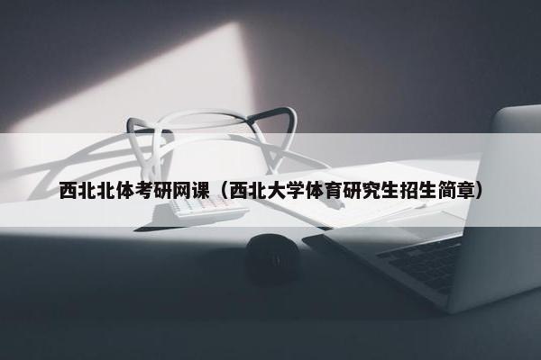 西北北体考研网课（西北大学体育研究生招生简章）