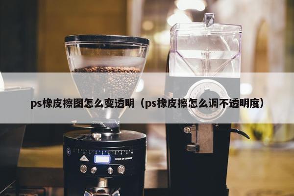 ps橡皮擦图怎么变透明（ps橡皮擦怎么调不透明度）