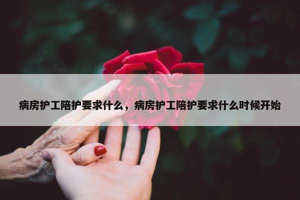 病房护工陪护要求什么，病房护工陪护要求什么时候开始
