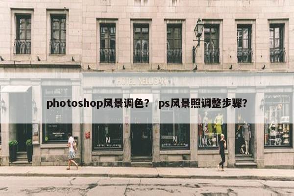photoshop风景调色？ ps风景照调整步骤？