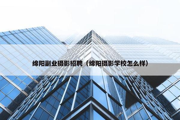 绵阳副业摄影招聘（绵阳摄影学校怎么样）