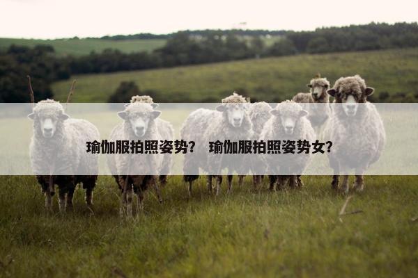 瑜伽服拍照姿势？ 瑜伽服拍照姿势女？