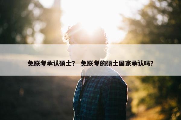 免联考承认硕士？ 免联考的硕士国家承认吗？