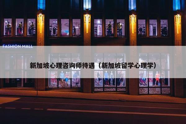 新加坡心理咨询师待遇（新加坡留学心理学）