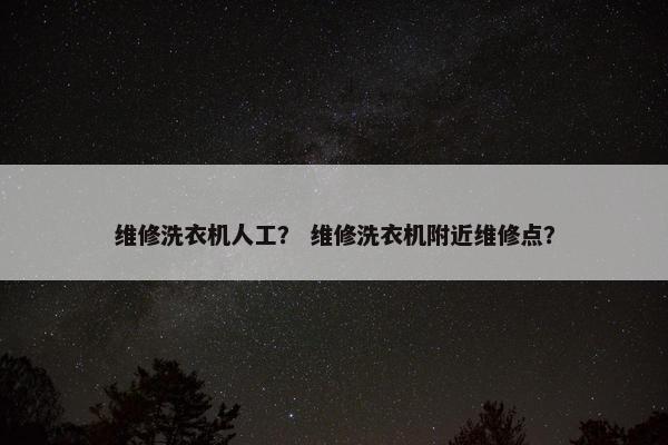 维修洗衣机人工？ 维修洗衣机附近维修点？