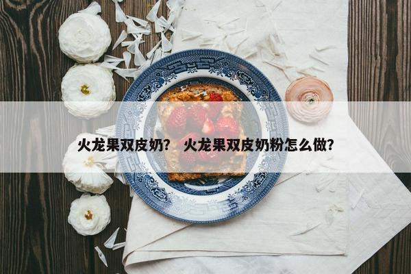 火龙果双皮奶？ 火龙果双皮奶粉怎么做？