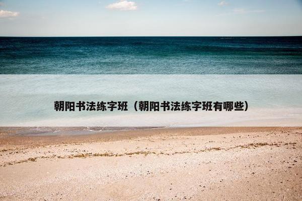 朝阳书法练字班（朝阳书法练字班有哪些）