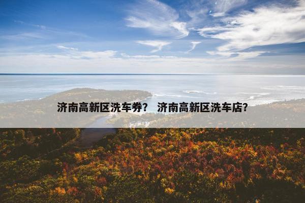 济南高新区洗车券？ 济南高新区洗车店？