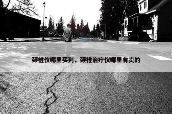 颈椎仪哪里买到，颈椎治疗仪哪里有卖的