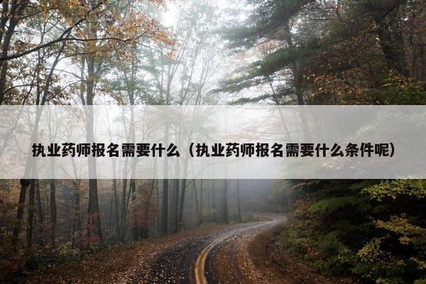 执业药师报名需要什么（执业药师报名需要什么条件呢）