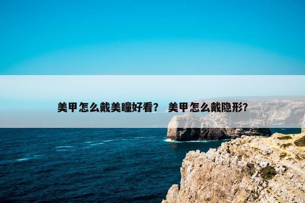 美甲怎么戴美瞳好看？ 美甲怎么戴隐形？