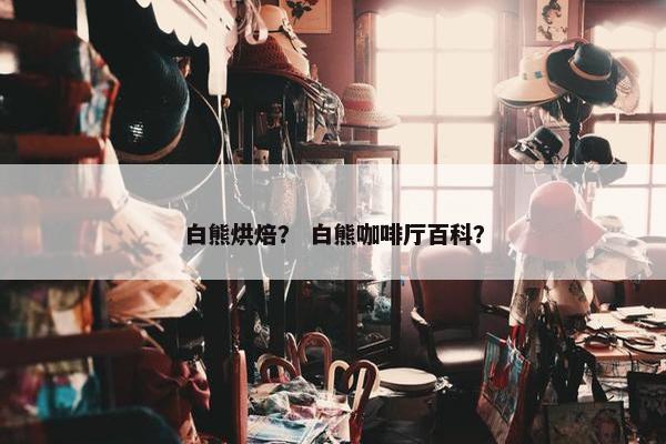 白熊烘焙？ 白熊咖啡厅百科？
