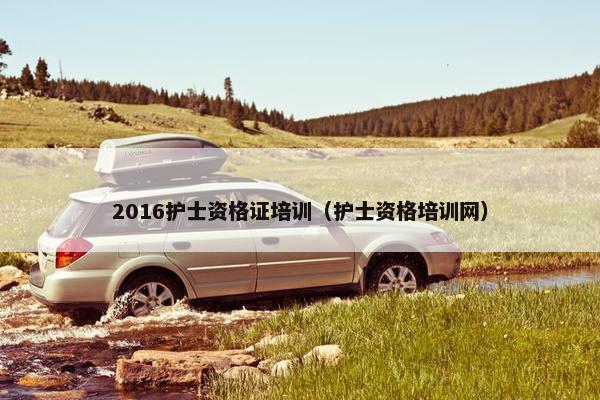 2016护士资格证培训（护士资格培训网）