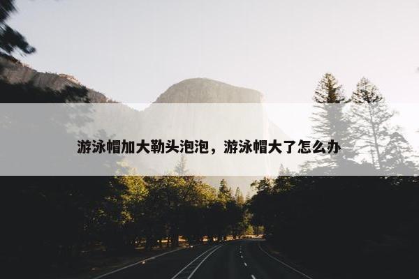 游泳帽加大勒头泡泡，游泳帽大了怎么办