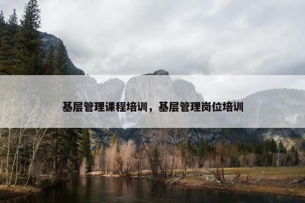 基层管理课程培训，基层管理岗位培训