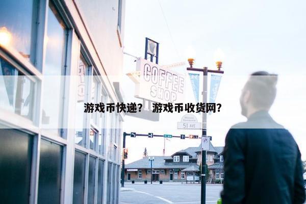 游戏币快递？ 游戏币收货网？