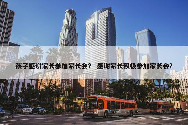 孩子感谢家长参加家长会？ 感谢家长积极参加家长会？