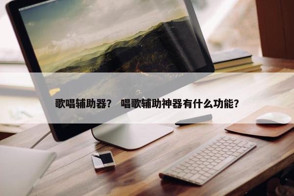歌唱辅助器？ 唱歌辅助神器有什么功能？