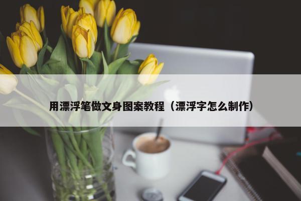 用漂浮笔做文身图案教程（漂浮字怎么制作）