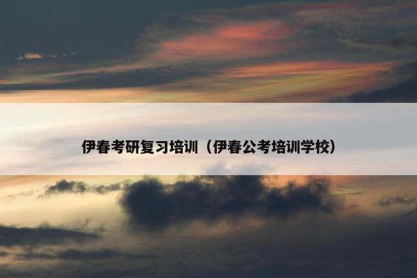 伊春考研复习培训（伊春公考培训学校）