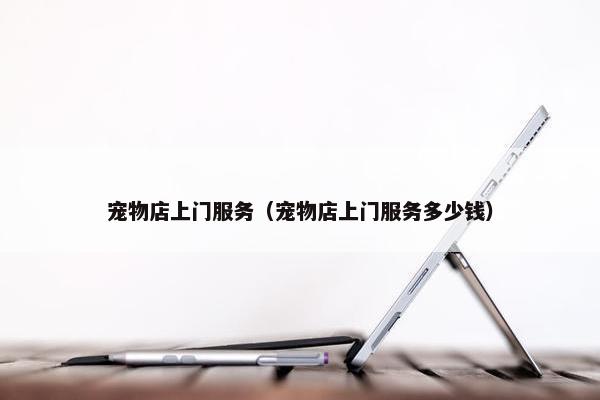 宠物店上门服务（宠物店上门服务多少钱）