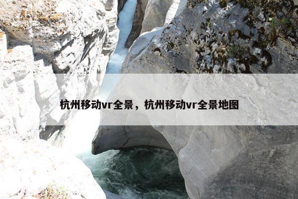 杭州移动vr全景，杭州移动vr全景地图