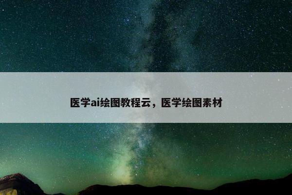 医学ai绘图教程云，医学绘图素材