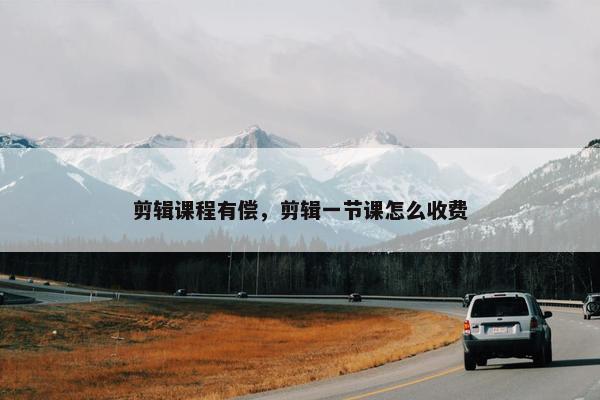 剪辑课程有偿，剪辑一节课怎么收费