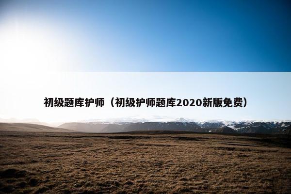 初级题库护师（初级护师题库2020新版免费）