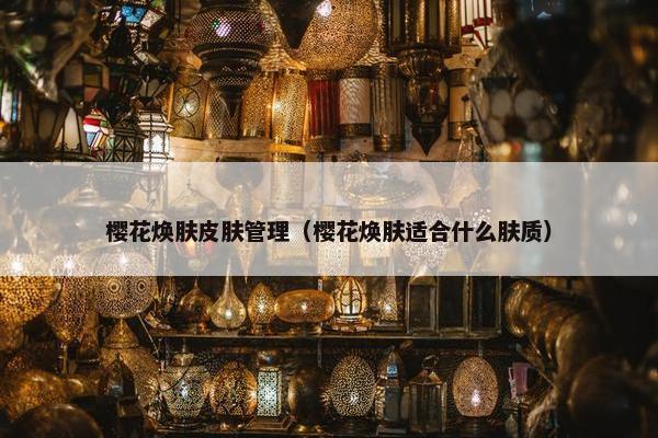 樱花焕肤皮肤管理（樱花焕肤适合什么肤质）
